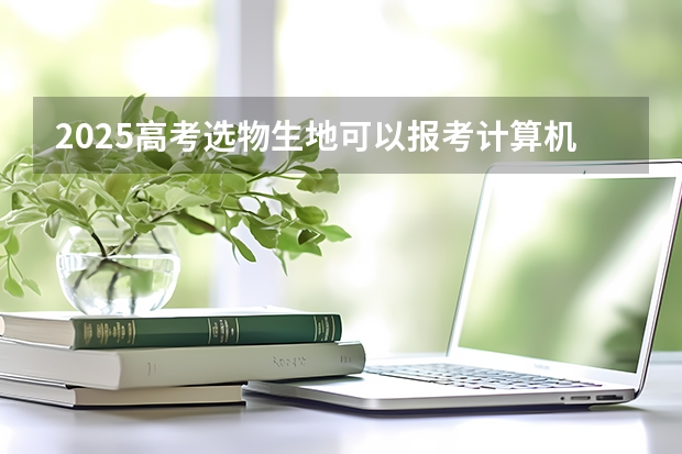 2025高考选物生地可以报考计算机专业吗？