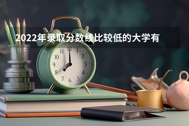 2022年录取分数线比较低的大学有哪些