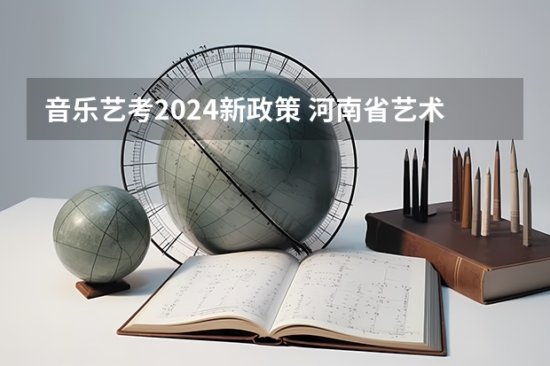音乐艺考2024新政策 河南省艺术考试时间2024