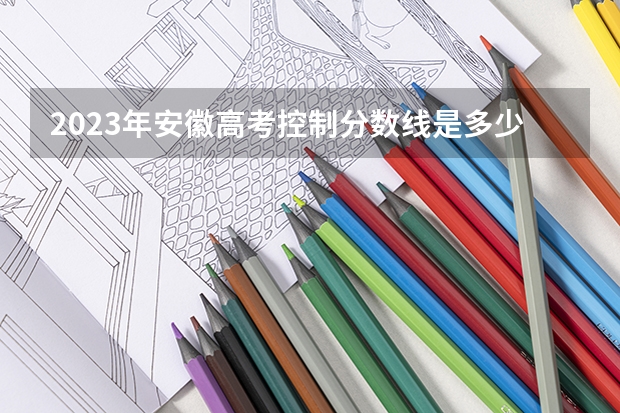 2023年安徽高考控制分数线是多少？