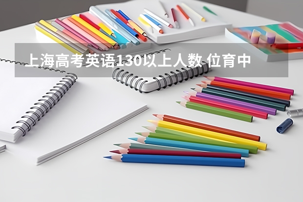 上海高考英语130以上人数 位育中学和的一本率 与高考情况（就是北大清华复旦交大同济等高校的人数）