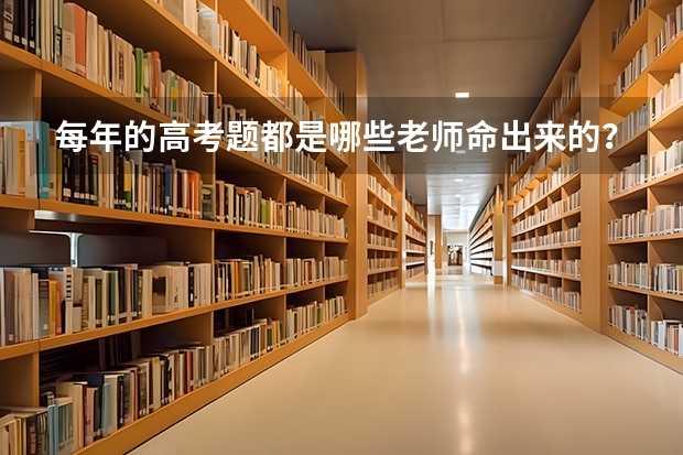 每年的高考题都是哪些老师命出来的？听说高考题挺难的，是不是？