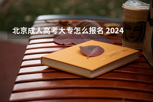 北京成人高考大专怎么报名 2024成考有什么要求？