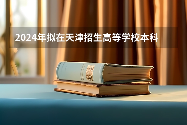 2024年拟在天津招生高等学校本科专业选考科目要求 2024年新高考选科要求