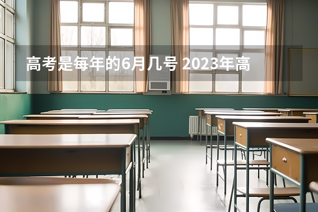 高考是每年的6月几号 2023年高考是几月几日