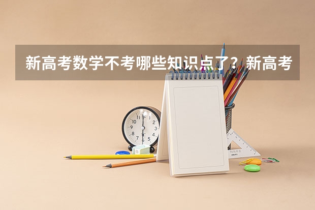 新高考数学不考哪些知识点了？新高考怎么录取模式是什么样的？