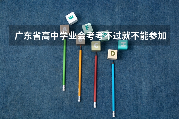 广东省高中学业会考考不过就不能参加高考吗?我三科分别考了47,48,49