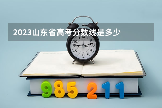 2023山东省高考分数线是多少