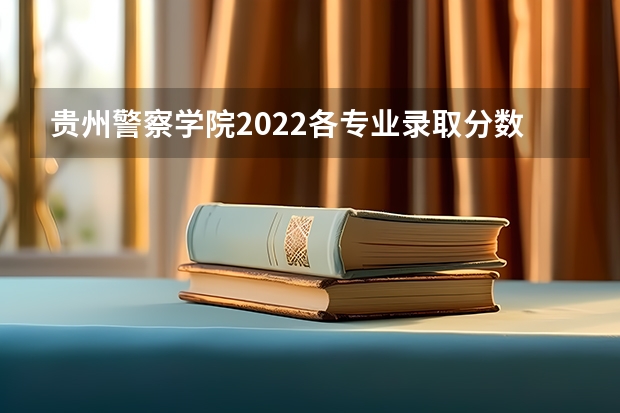 贵州警察学院2022各专业录取分数线 贵州警察学院录取分数线2022年 贵州省警察学校录取分数线