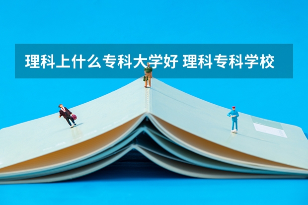 理科上什么专科大学好 理科专科学校推荐