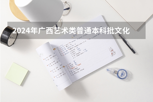 2024年广西艺术类普通本科批文化分数线是多少？