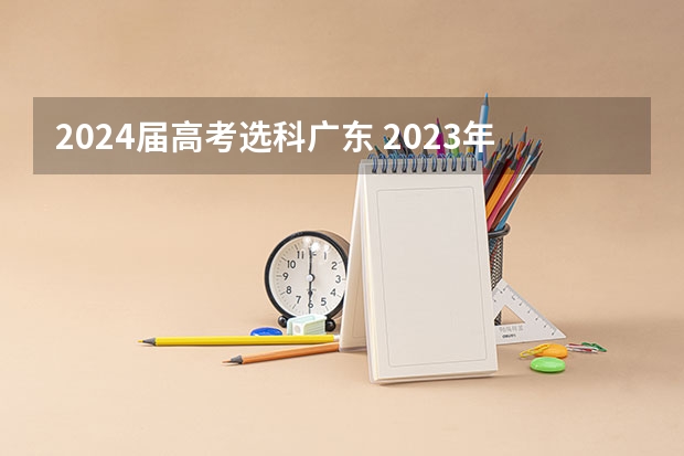 2024届高考选科广东 2023年广东高考科目及各科分数