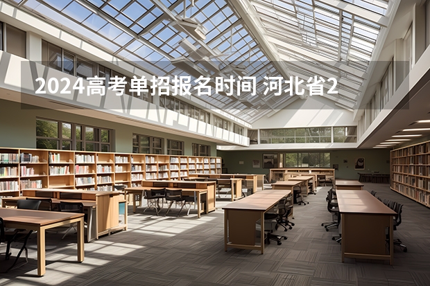 2024高考单招报名时间 河北省2024年单招报名时间为：
