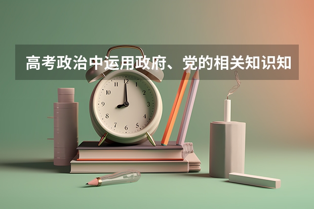 高考政治中运用政府、党的相关知识知识回答大题有什么要点(一定要全啊)