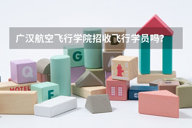广汉航空飞行学院招收飞行学员吗？
