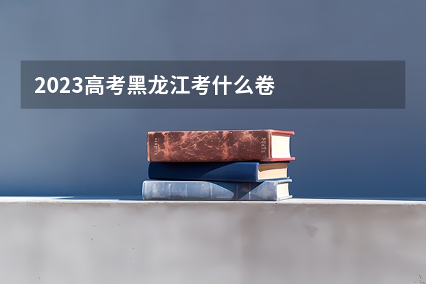 2023高考黑龙江考什么卷