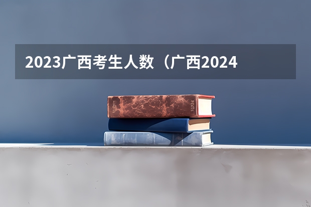 2023广西考生人数（广西2024高考人数）