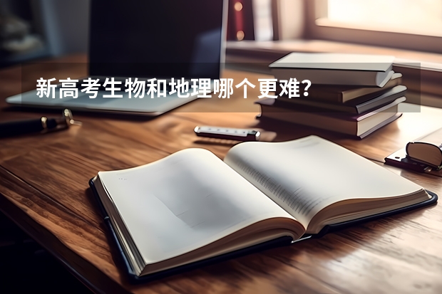 新高考生物和地理哪个更难？
