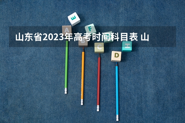 山东省2023年高考时间科目表 山东高考科目顺序表2023年