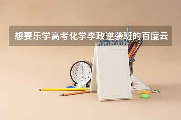 想要乐学高考化学李政逆袭班的百度云视频在线观看惑链接分享下谢谢 哪位好心人乐学高考化学李政学情诊断百度网盘资源分享谢谢
