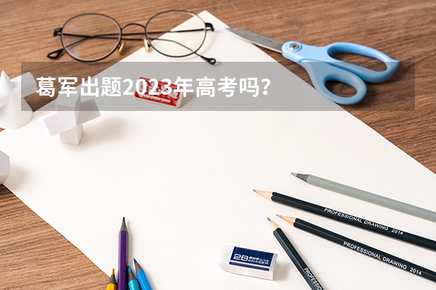 葛军出题2023年高考吗？