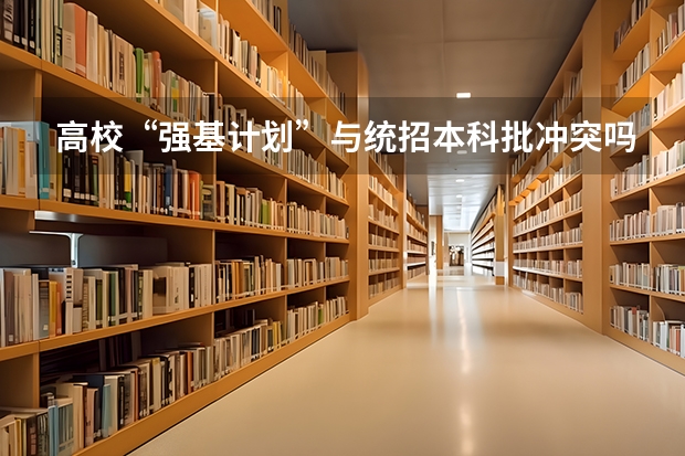 高校“强基计划”与统招本科批冲突吗？