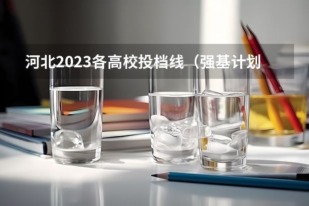 河北2023各高校投档线（强基计划大学名单及专业）