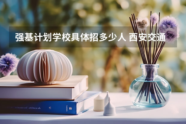 强基计划学校具体招多少人 西安交通大学强基计划招生各省名额