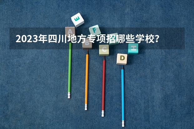 2023年四川地方专项招哪些学校？