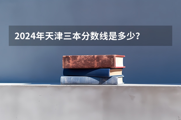2024年天津三本分数线是多少？