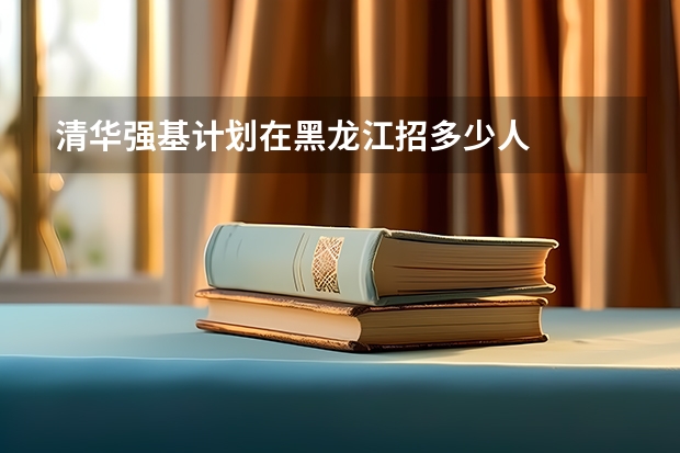 清华强基计划在黑龙江招多少人