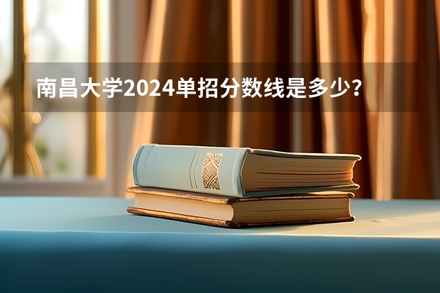 南昌大学2024单招分数线是多少？