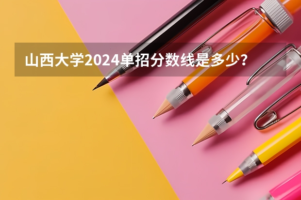 山西大学2024单招分数线是多少？