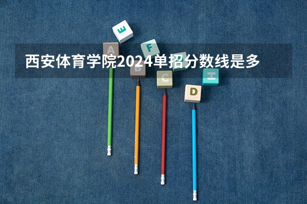 西安体育学院2024单招分数线是多少？