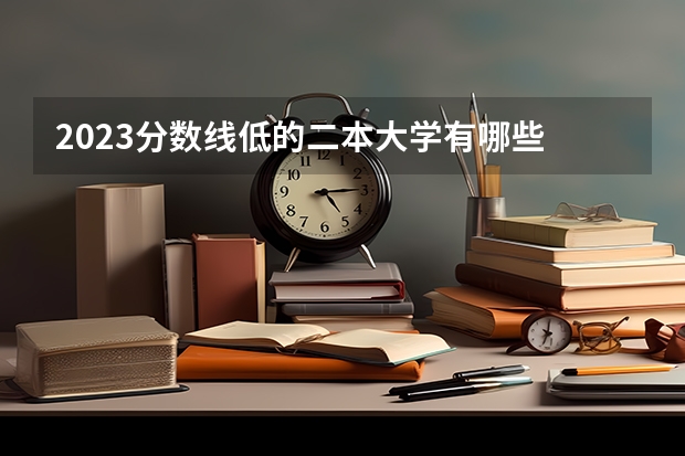 2023分数线低的二本大学有哪些 捡漏的学校推荐