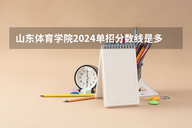 山东体育学院2024单招分数线是多少？