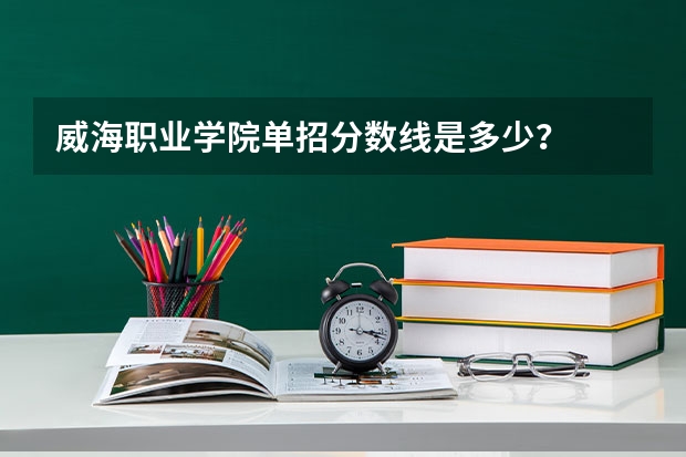 威海职业学院单招分数线是多少？