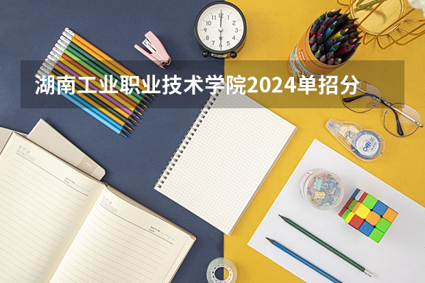 湖南工业职业技术学院2024单招分数线是多少？