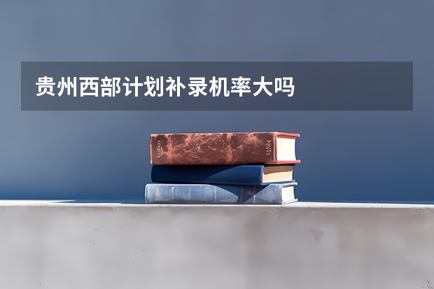 贵州西部计划补录机率大吗