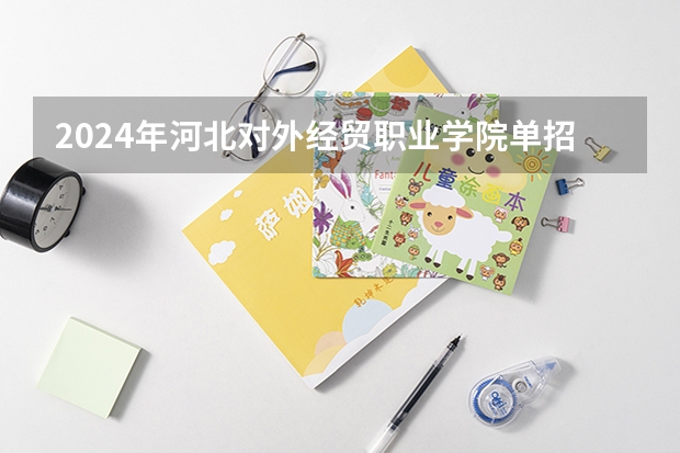 2024年河北对外经贸职业学院单招分数线汇总