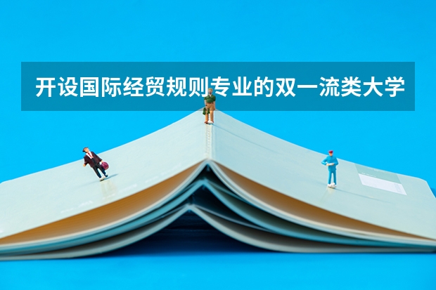 开设国际经贸规则专业的双一流类大学有哪些