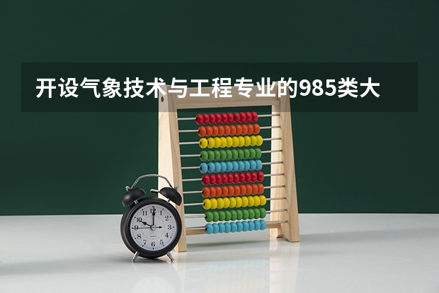 开设气象技术与工程专业的985类大学有哪些