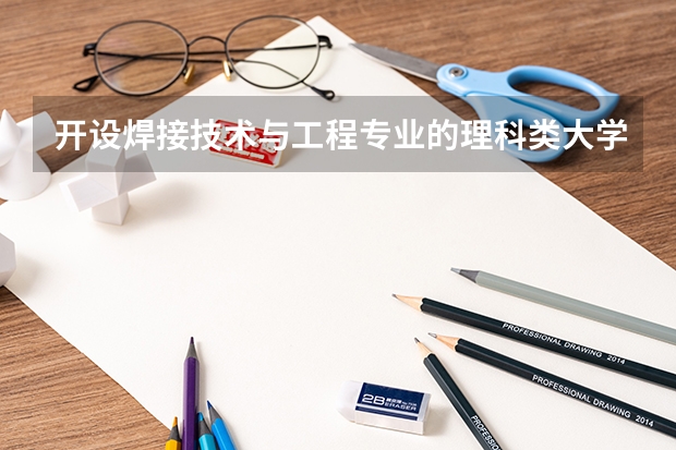 开设焊接技术与工程专业的理科类大学有哪些