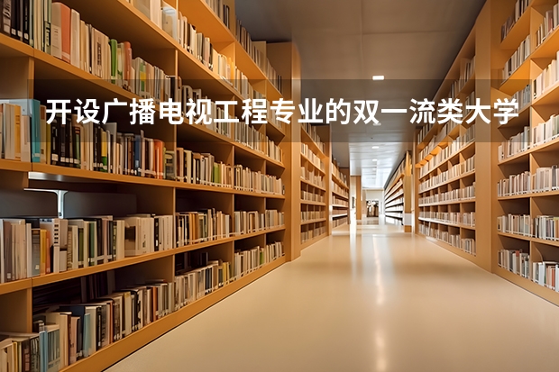 开设广播电视工程专业的双一流类大学有哪些