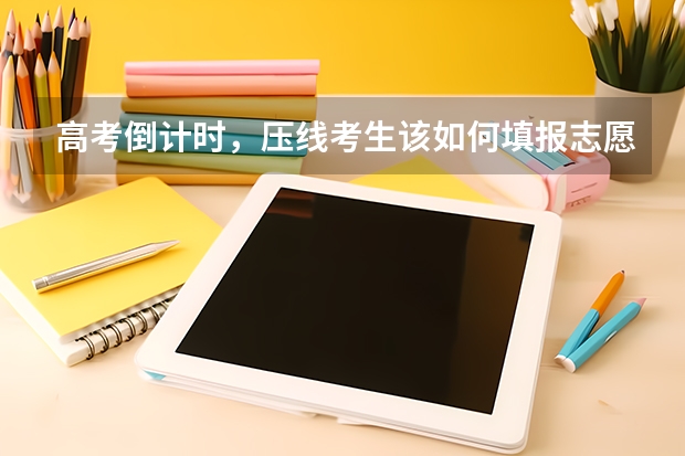 高考倒计时，压线考生该如何填报志愿？