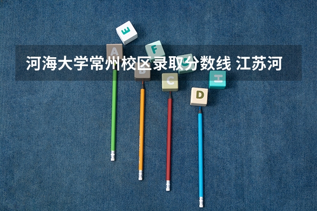 河海大学常州校区录取分数线 江苏河海大学常州校区录取分数线？ 河海大学江苏录取分数线2023
