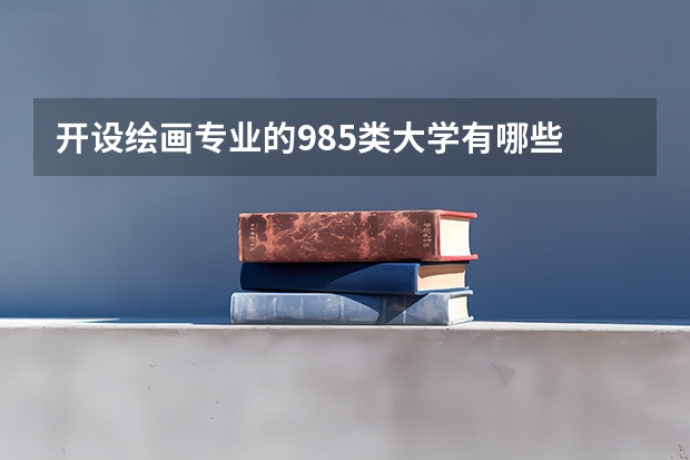 开设绘画专业的985类大学有哪些