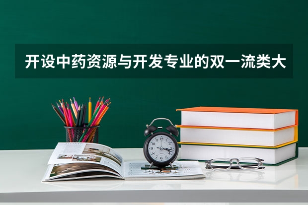 开设中药资源与开发专业的双一流类大学有哪些
