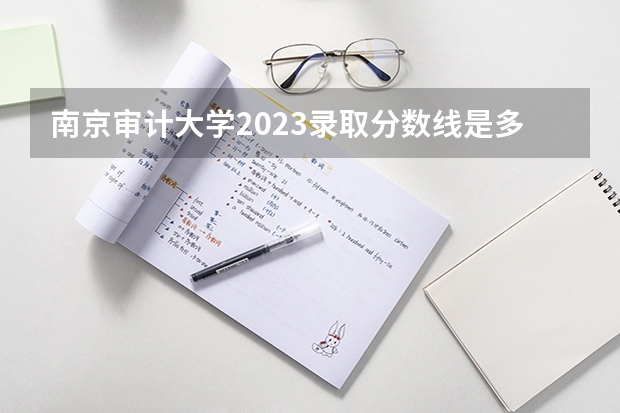 南京审计大学2023录取分数线是多少？