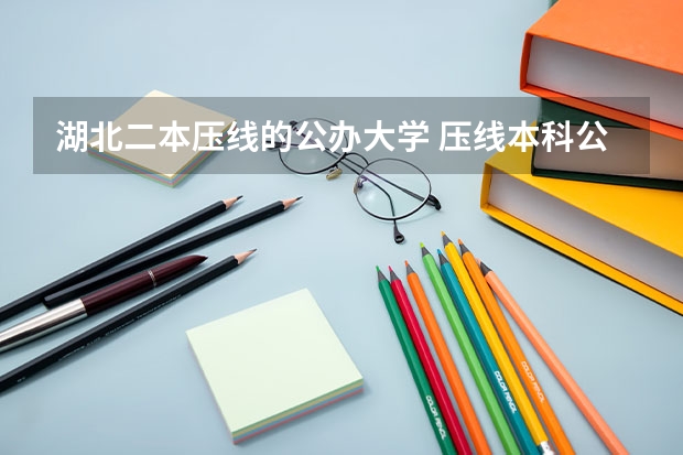 湖北二本压线的公办大学 压线本科公办学校 压线生能上的公办二本学校
